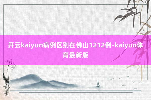 开云kaiyun病例区别在佛山1212例-kaiyun体育最新版