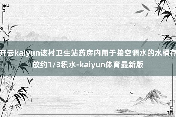 开云kaiyun该村卫生站药房内用于接空调水的水桶存放约1/3积水-kaiyun体育最新版