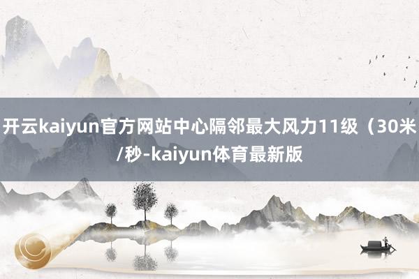 开云kaiyun官方网站中心隔邻最大风力11级（30米/秒-kaiyun体育最新版