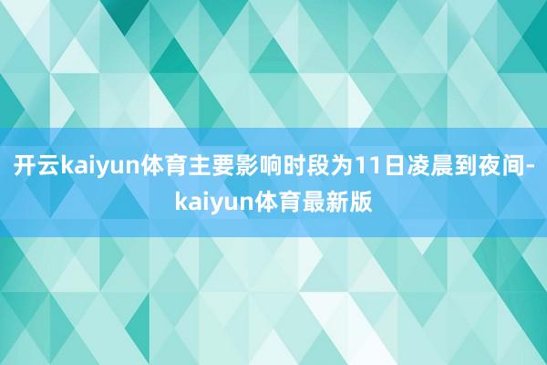 开云kaiyun体育主要影响时段为11日凌晨到夜间-kaiyun体育最新版