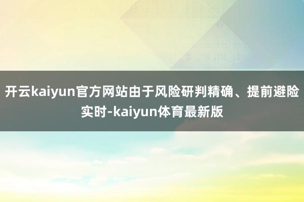 开云kaiyun官方网站由于风险研判精确、提前避险实时-kaiyun体育最新版