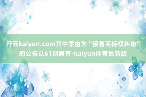 开云kaiyun.com其中案由为“侵害商标权纠纷”的公告以61则居首-kaiyun体育最新版