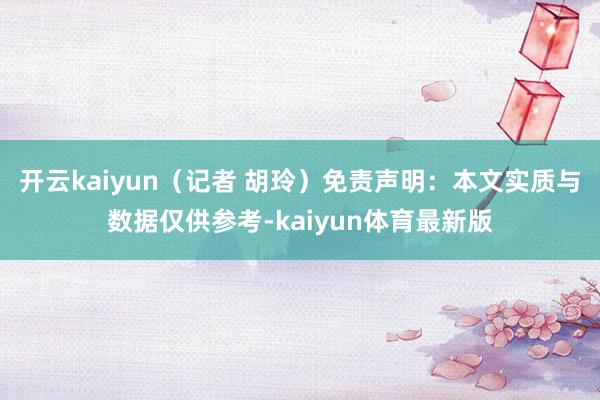 开云kaiyun（记者 胡玲）免责声明：本文实质与数据仅供参考-kaiyun体育最新版