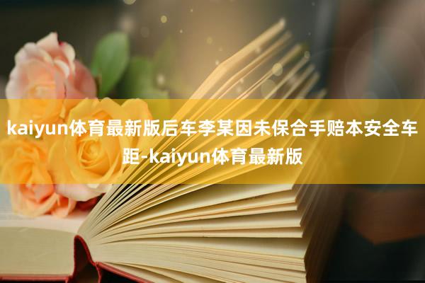 kaiyun体育最新版后车李某因未保合手赔本安全车距-kaiyun体育最新版