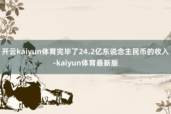 开云kaiyun体育完毕了24.2亿东说念主民币的收入-kaiyun体育最新版