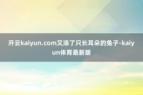 开云kaiyun.com又添了只长耳朵的兔子-kaiyun体育最新版