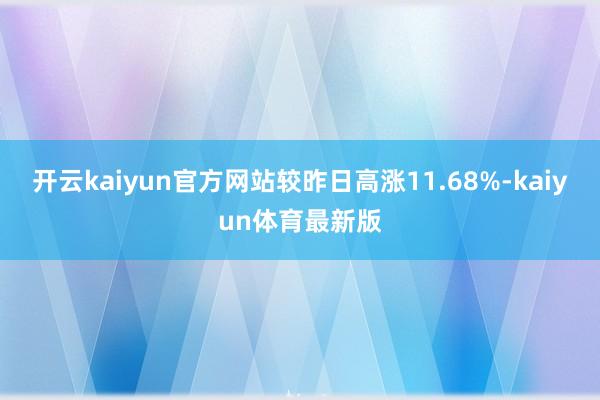 开云kaiyun官方网站较昨日高涨11.68%-kaiyun体育最新版