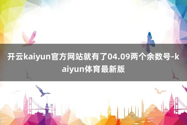 开云kaiyun官方网站就有了04.09两个余数号-kaiyun体育最新版