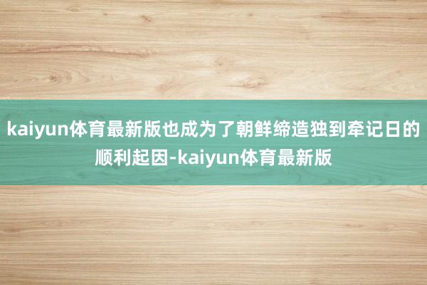 kaiyun体育最新版也成为了朝鲜缔造独到牵记日的顺利起因-kaiyun体育最新版