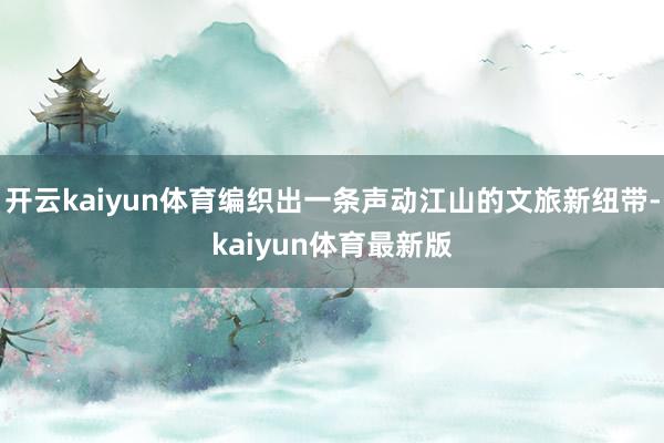 开云kaiyun体育编织出一条声动江山的文旅新纽带-kaiyun体育最新版