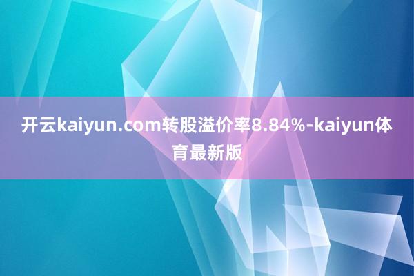 开云kaiyun.com转股溢价率8.84%-kaiyun体育最新版