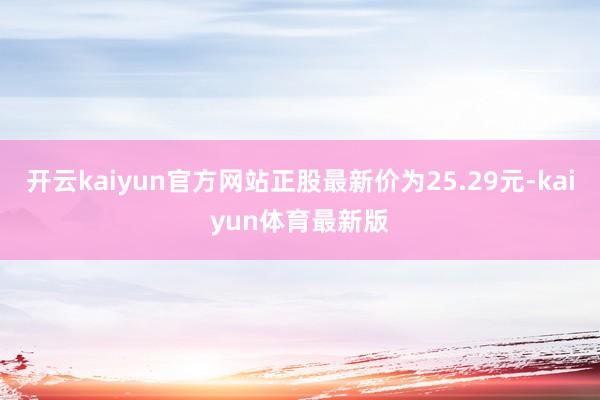 开云kaiyun官方网站正股最新价为25.29元-kaiyun体育最新版