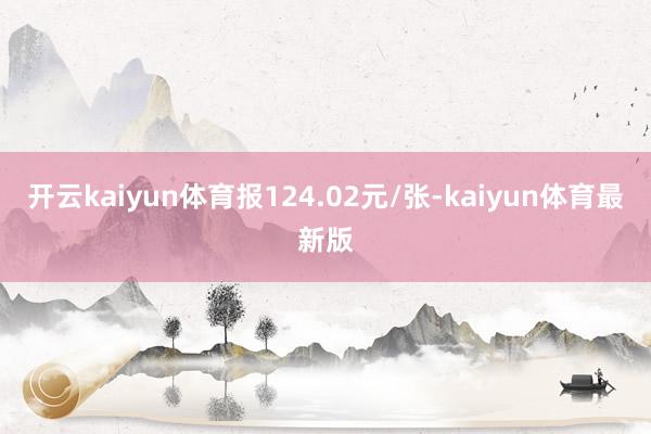 开云kaiyun体育报124.02元/张-kaiyun体育最新版