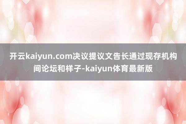 开云kaiyun.com　　决议提议文告长通过现存机构间论坛和样子-kaiyun体育最新版