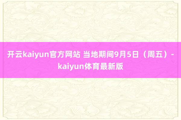 开云kaiyun官方网站 　　当地期间9月5日（周五）-kaiyun体育最新版