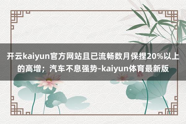 开云kaiyun官方网站且已流畅数月保捏20%以上的高增；汽车不息强势-kaiyun体育最新版