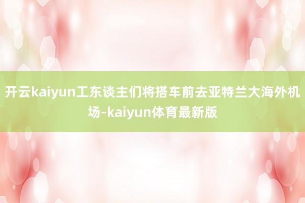 开云kaiyun工东谈主们将搭车前去亚特兰大海外机场-kaiyun体育最新版