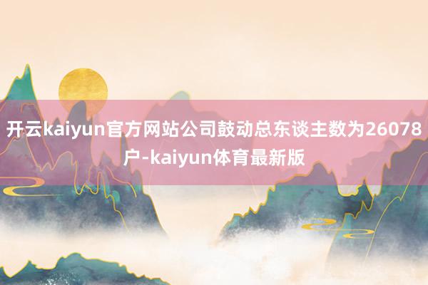 开云kaiyun官方网站公司鼓动总东谈主数为26078户-kaiyun体育最新版