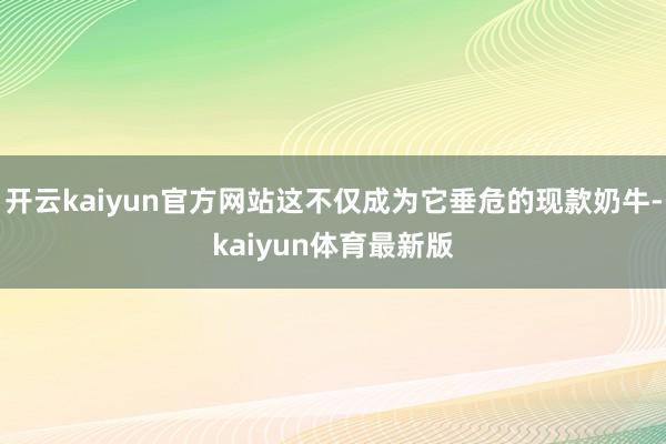 开云kaiyun官方网站这不仅成为它垂危的现款奶牛-kaiyun体育最新版