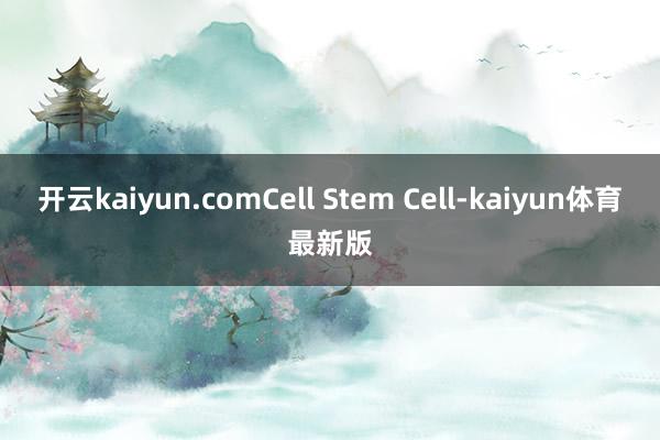 开云kaiyun.comCell Stem Cell-kaiyun体育最新版