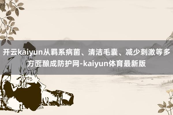 开云kaiyun从羁系病菌、清洁毛囊、减少刺激等多方面酿成防护网-kaiyun体育最新版