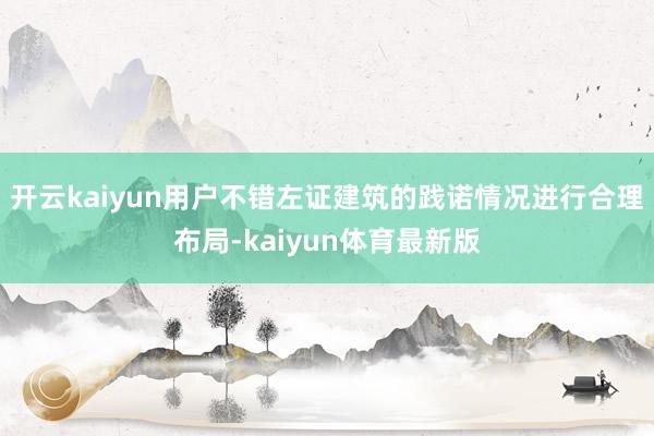开云kaiyun用户不错左证建筑的践诺情况进行合理布局-kaiyun体育最新版
