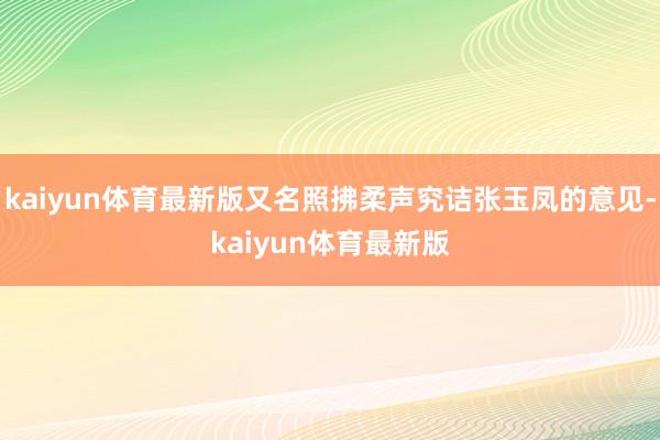 kaiyun体育最新版又名照拂柔声究诘张玉凤的意见-kaiyun体育最新版