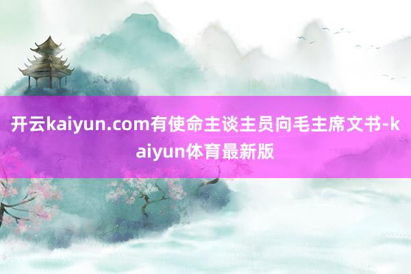 开云kaiyun.com有使命主谈主员向毛主席文书-kaiyun体育最新版