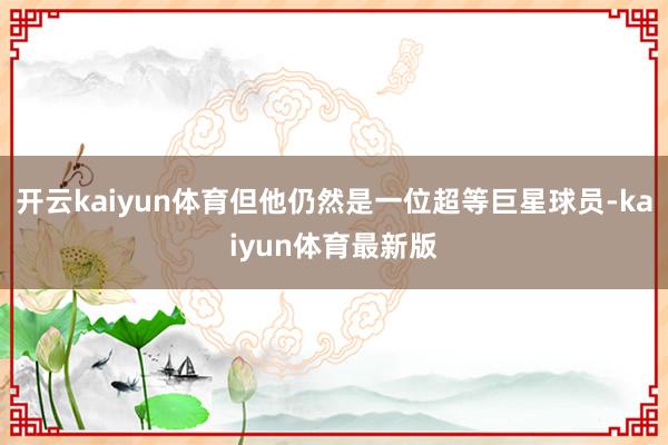 开云kaiyun体育但他仍然是一位超等巨星球员-kaiyun体育最新版
