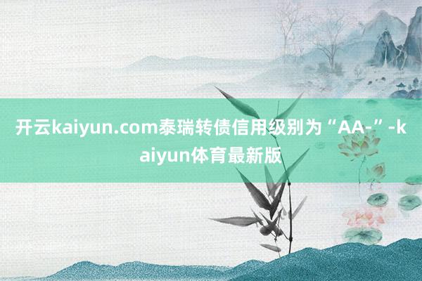 开云kaiyun.com泰瑞转债信用级别为“AA-”-kaiyun体育最新版