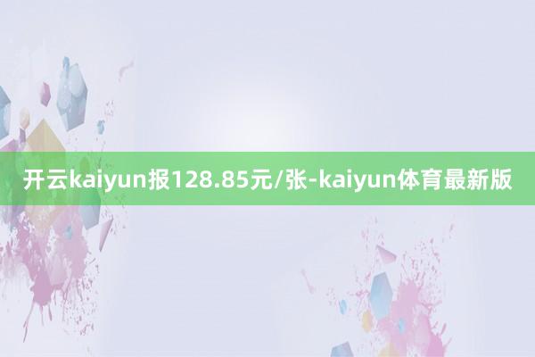 开云kaiyun报128.85元/张-kaiyun体育最新版