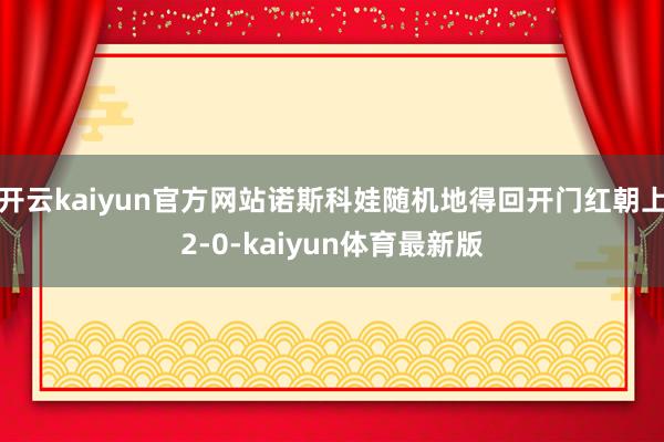 开云kaiyun官方网站诺斯科娃随机地得回开门红朝上2-0-kaiyun体育最新版