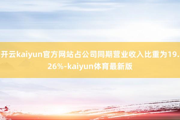 开云kaiyun官方网站占公司同期营业收入比重为19.26%-kaiyun体育最新版