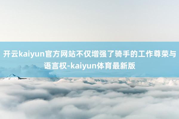 开云kaiyun官方网站不仅增强了骑手的工作尊荣与语言权-kaiyun体育最新版