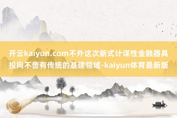 开云kaiyun.com不外这次新式计谋性金融器具投向不啻有传统的基建领域-kaiyun体育最新版