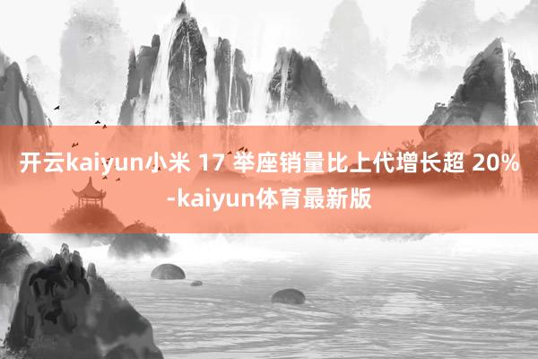 开云kaiyun小米 17 举座销量比上代增长超 20%-kaiyun体育最新版
