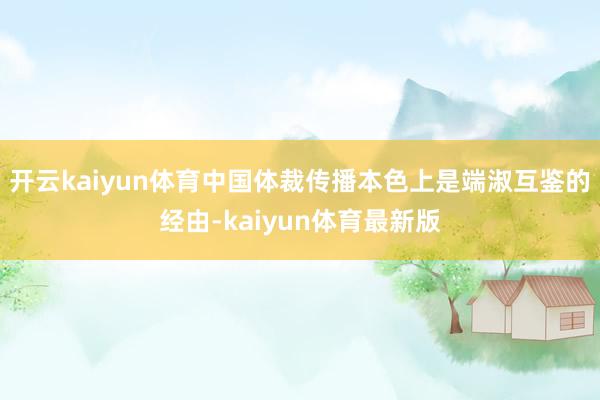 开云kaiyun体育中国体裁传播本色上是端淑互鉴的经由-kaiyun体育最新版