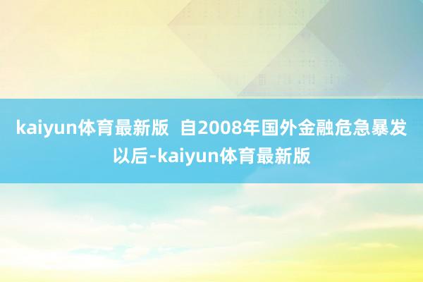 kaiyun体育最新版  自2008年国外金融危急暴发以后-kaiyun体育最新版