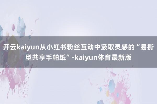 开云kaiyun从小红书粉丝互动中汲取灵感的“易撕型共享手帕纸”-kaiyun体育最新版