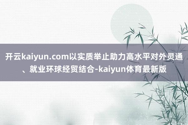 开云kaiyun.com以实质举止助力高水平对外灵通、就业环球经贸结合-kaiyun体育最新版