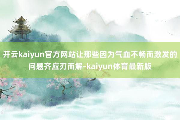 开云kaiyun官方网站让那些因为气血不畅而激发的问题齐应刃而解-kaiyun体育最新版
