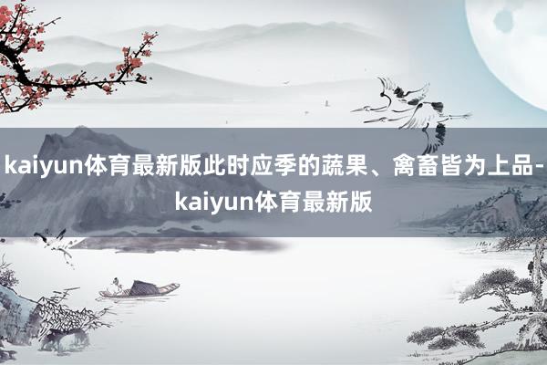 kaiyun体育最新版此时应季的蔬果、禽畜皆为上品-kaiyun体育最新版