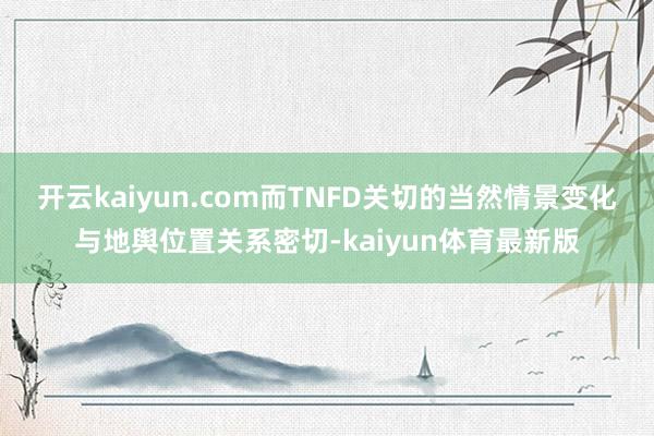 开云kaiyun.com而TNFD关切的当然情景变化与地舆位置关系密切-kaiyun体育最新版