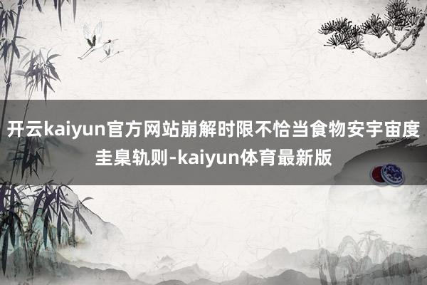 开云kaiyun官方网站崩解时限不恰当食物安宇宙度圭臬轨则-kaiyun体育最新版