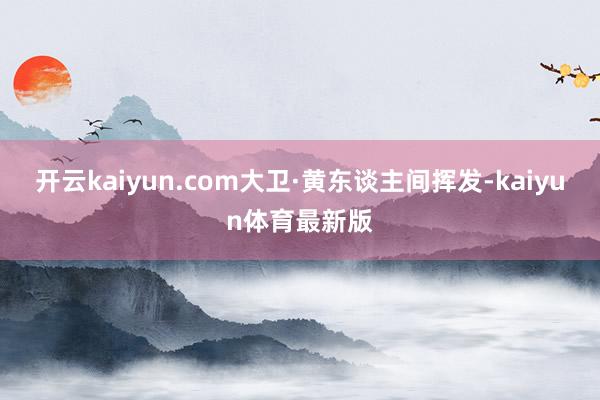 开云kaiyun.com大卫·黄东谈主间挥发-kaiyun体育最新版