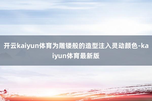 开云kaiyun体育为雕镂般的造型注入灵动颜色-kaiyun体育最新版