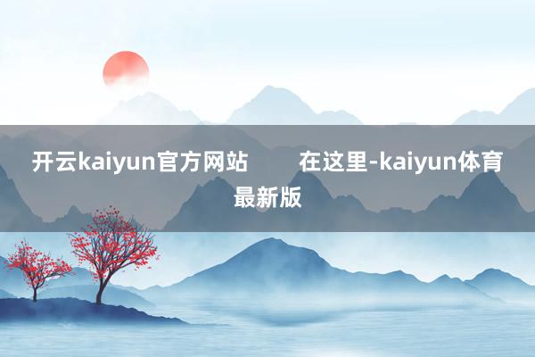 开云kaiyun官方网站        在这里-kaiyun体育最新版