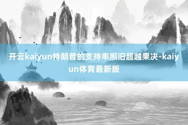 开云kaiyun特朗普的支持率照旧超越果决-kaiyun体育最新版