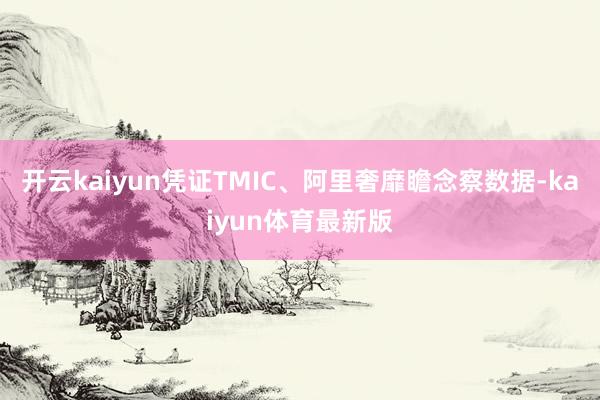 开云kaiyun凭证TMIC、阿里奢靡瞻念察数据-kaiyun体育最新版