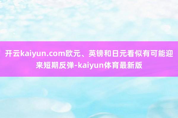 开云kaiyun.com欧元、英镑和日元看似有可能迎来短期反弹-kaiyun体育最新版